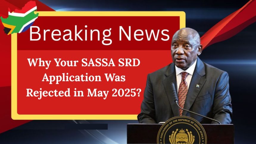Why Your SASSA SRD Application Was Rejected in May 2025?